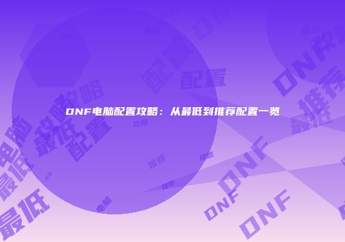 DNF电脑配置攻略：从最低到推荐配置一览