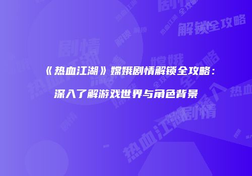 《热血江湖》嫦娥剧情解锁全攻略：深入了解游戏世界与角色背景