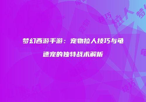 梦幻西游手游：宠物拉人技巧与龟速宠的独特战术解析