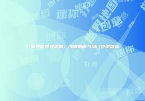 打造迷你世界地图：创意指南与热门地图盘点