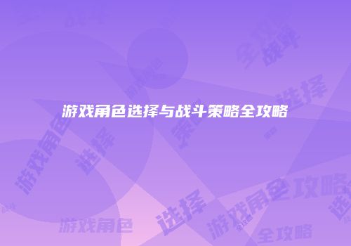 游戏角色选择与战斗策略全攻略