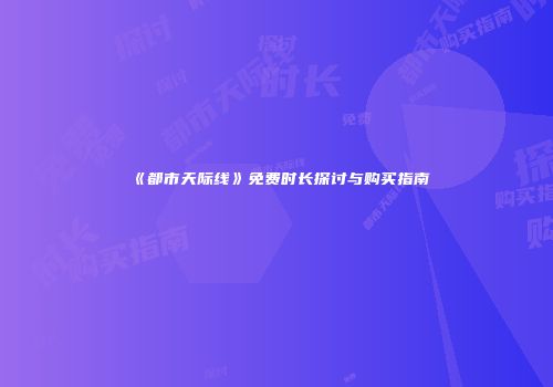 《都市天际线》免费时长探讨与购买指南