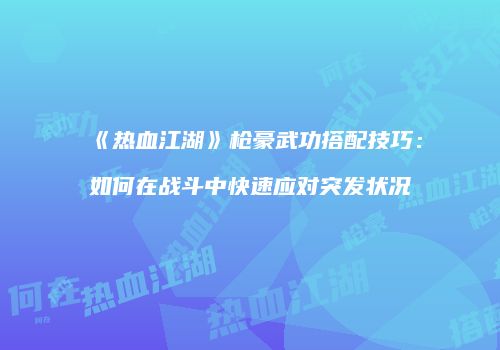 《热血江湖》枪豪武功搭配技巧：如何在战斗中快速应对突发状况