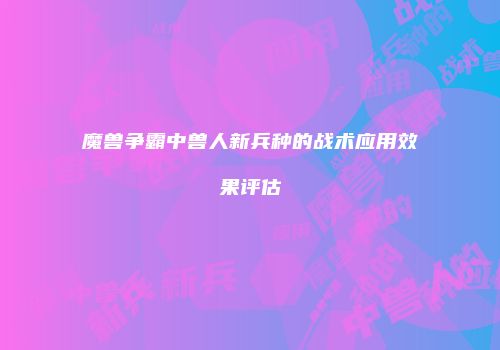 魔兽争霸中兽人新兵种的战术应用效果评估