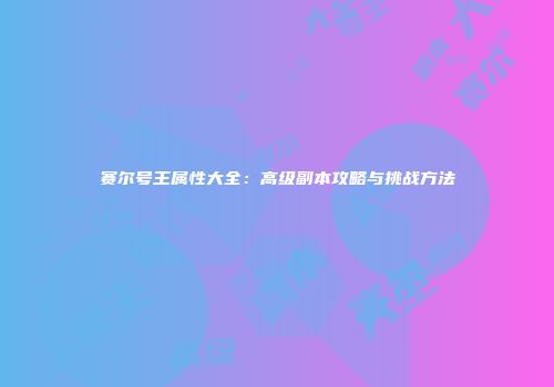 赛尔号王属性大全：高级副本攻略与挑战方法