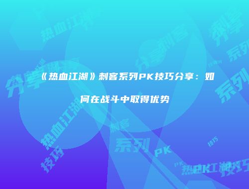 《热血江湖》刺客系列PK技巧分享：如何在战斗中取得优势