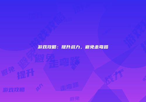 游戏攻略：提升战力，避免走弯路
