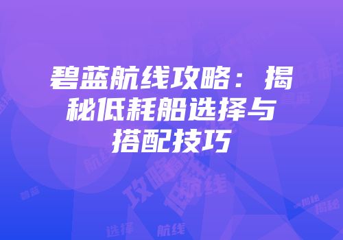 碧蓝航线攻略：揭秘低耗船选择与搭配技巧