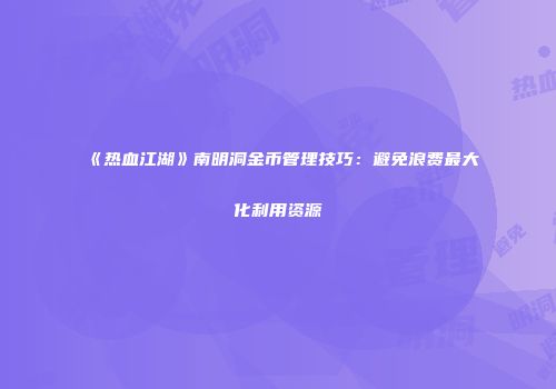 《热血江湖》南明洞金币管理技巧：避免浪费最大化利用资源