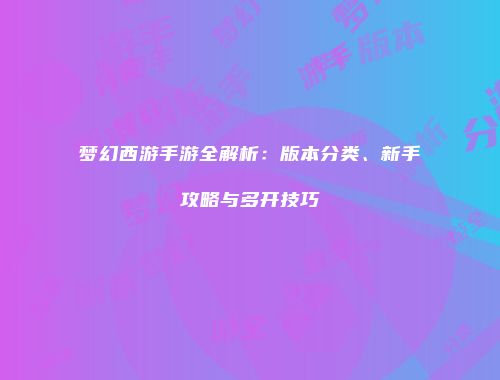 梦幻西游手游全解析：版本分类、新手攻略与多开技巧