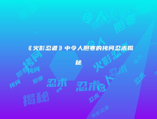 《火影忍者》中令人胆寒的拷问忍术揭秘