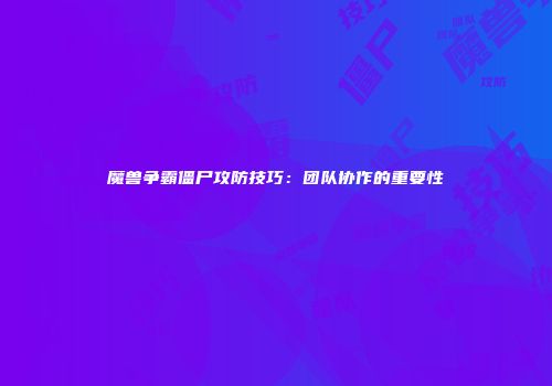 魔兽争霸僵尸攻防技巧：团队协作的重要性