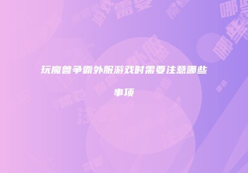 玩魔兽争霸外服游戏时需要注意哪些事项