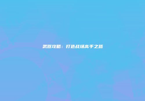 武器攻略：打造战场高手之路