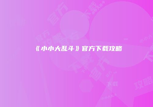 《小小大乱斗》官方下载攻略