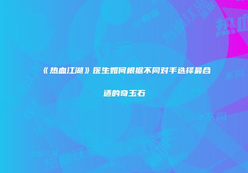 《热血江湖》医生如何根据不同对手选择最合适的奇玉石