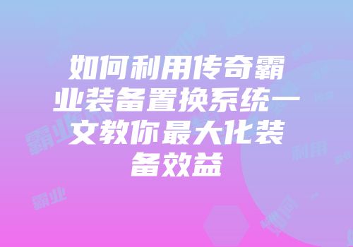 如何利用传奇霸业装备置换系统一文教你最大化装备效益