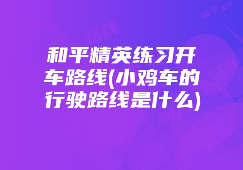 和平精英练习开车路线(小鸡车的行驶路线是什么)