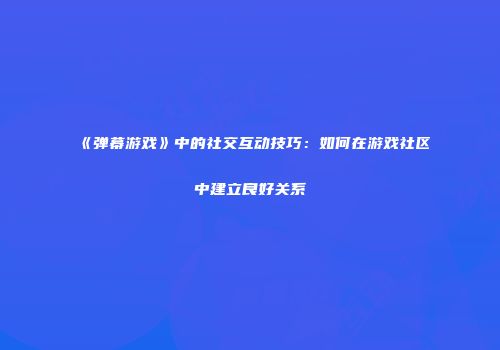 《弹幕游戏》中的社交互动技巧：如何在游戏社区中建立良好关系