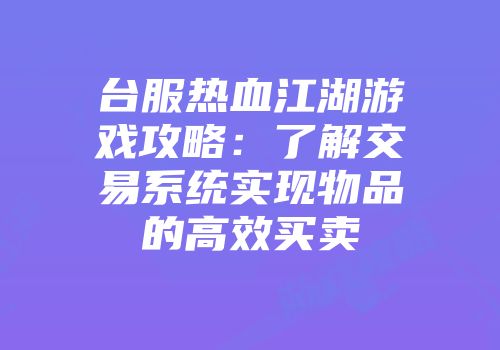台服热血江湖游戏攻略：了解交易系统实现物品的高效买卖