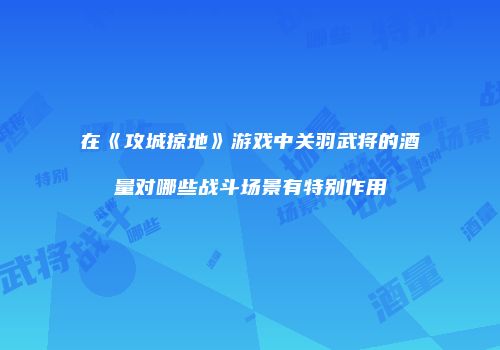 在《攻城掠地》游戏中关羽武将的酒量对哪些战斗场景有特别作用