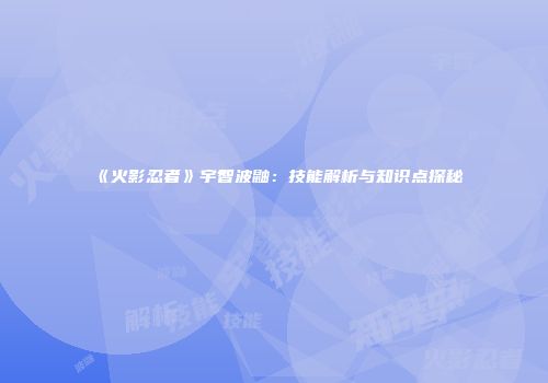 《火影忍者》宇智波鼬：技能解析与知识点探秘
