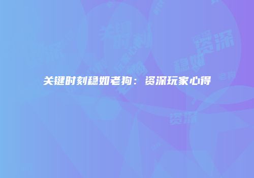 关键时刻稳如老狗：资深玩家心得