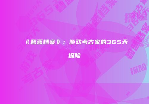 《碧蓝档案》：游戏考古家的365天探险