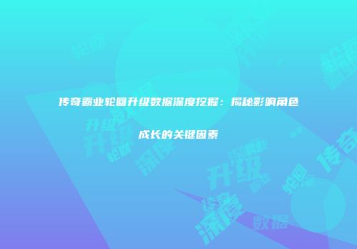 传奇霸业轮回升级数据深度挖掘：揭秘影响角色成长的关键因素