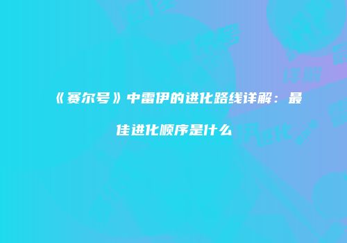 《赛尔号》中雷伊的进化路线详解：最佳进化顺序是什么