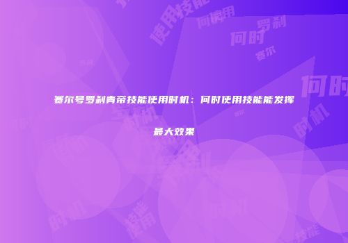 赛尔号罗刹青帝技能使用时机：何时使用技能能发挥最大效果