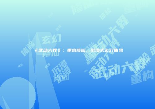 《武动六界》：重构修仙，沉浸式玄幻体验
