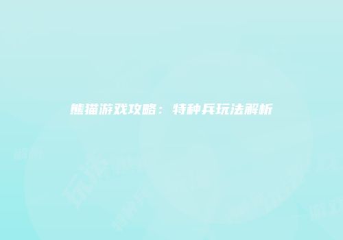 熊猫游戏攻略：特种兵玩法解析