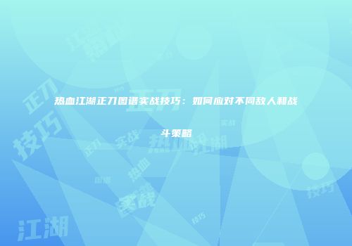 热血江湖正刀图谱实战技巧：如何应对不同敌人和战斗策略