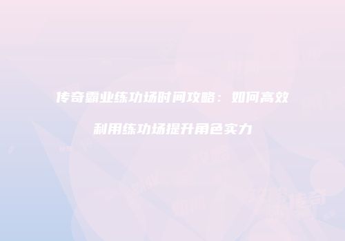 传奇霸业练功场时间攻略：如何高效利用练功场提升角色实力