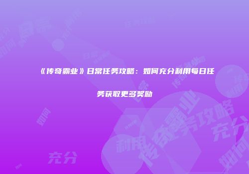 《传奇霸业》日常任务攻略：如何充分利用每日任务获取更多奖励