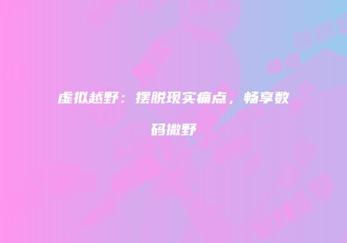 虚拟越野：摆脱现实痛点，畅享数码撒野