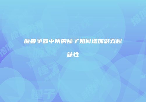 魔兽争霸中锈的锤子如何增加游戏趣味性