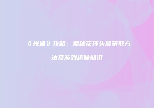 《光遇》攻略：揭秘花环头像获取方法及游戏趣味知识