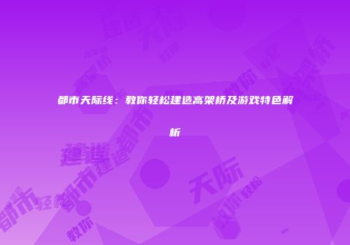 都市天际线：教你轻松建造高架桥及游戏特色解析