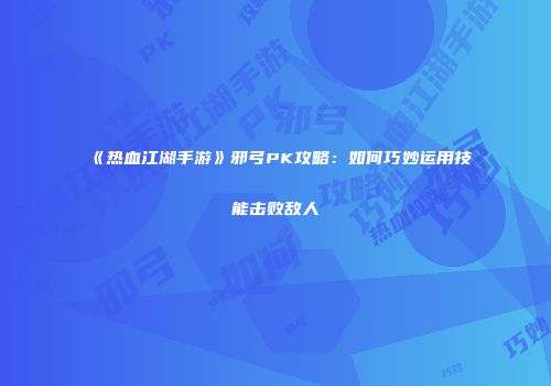 《热血江湖手游》邪弓PK攻略：如何巧妙运用技能击败敌人