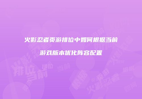 火影忍者页游排位中如何根据当前游戏版本优化阵容配置