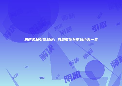 阴阳师新引擎解析：问题解决与更新内容一览