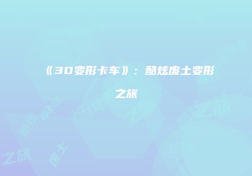 《3D变形卡车》：酷炫废土变形之旅