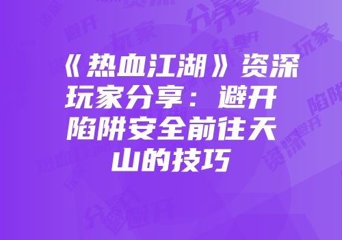 《热血江湖》资深玩家分享：避开陷阱安全前往天山的技巧