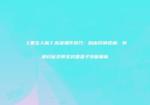 《第五人格》高级操作技巧：自由切换视角、转换归宿及舞女减速盒子技能解析