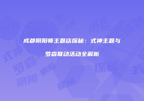 成都阴阳师主题店探秘：式神主题与罗森联动活动全解析