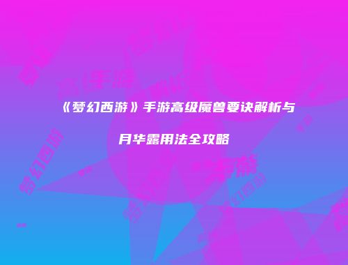 《梦幻西游》手游高级魔兽要诀解析与月华露用法全攻略