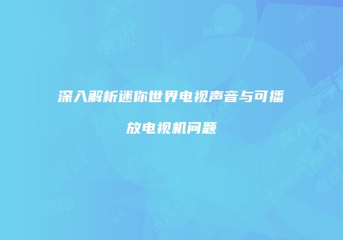 深入解析迷你世界电视声音与可播放电视机问题