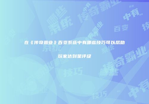 在《传奇霸业》百变系统中有哪些技巧可以帮助玩家达到星评级